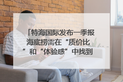 特海国际发布一季报 海底捞需在“质价比”和“体验感”中找到平衡｜新经济观察