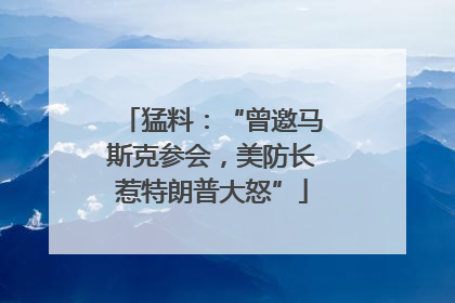 猛料：“曾邀马斯克参会，美防长惹特朗普大怒”