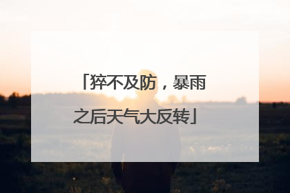 猝不及防，暴雨之后天气大反转