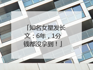 知名女星发长文：6年，1分钱都没拿到！