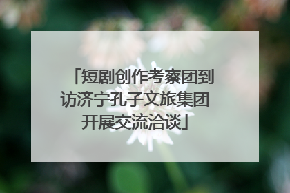 短剧创作考察团到访济宁孔子文旅集团开展交流洽谈
