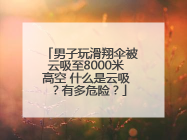 男子玩滑翔伞被云吸至8000米高空 什么是云吸？有多危险？