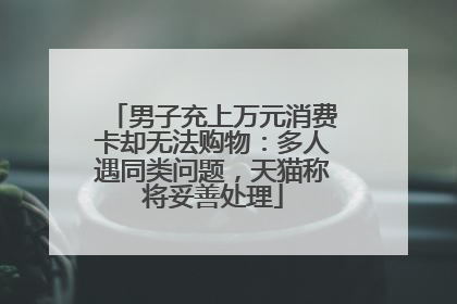 男子充上万元消费卡却无法购物：多人遇同类问题，天猫称将妥善处理