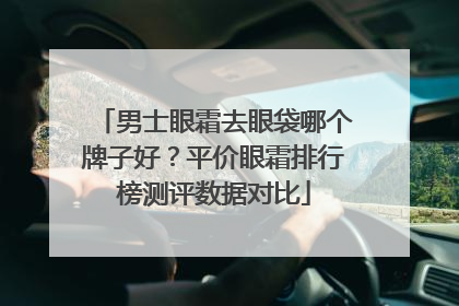 男士眼霜去眼袋哪个牌子好？平价眼霜排行榜测评数据对比