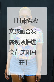 甘肃省农文旅融合发展现场推进会在庆阳召开
