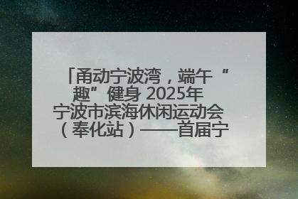 甬动宁波湾，端午“趣”健身 2025年宁波市滨海休闲运动会（奉化站）——首届宁波湾海洋运动会盛