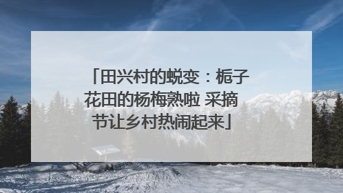 田兴村的蜕变：栀子花田的杨梅熟啦 采摘节让乡村热闹起来