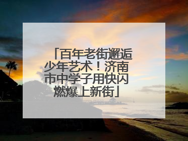 百年老街邂逅少年艺术！济南市中学子用快闪燃爆上新街