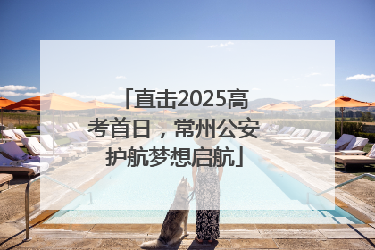 直击2025高考首日，常州公安护航梦想启航
