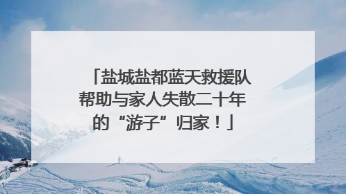 盐城盐都蓝天救援队帮助与家人失散二十年的“游子”归家！
