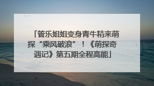 管乐姐姐变身青牛精来萌探“乘风破浪”！《萌探奇遇记》第五期全程高能
