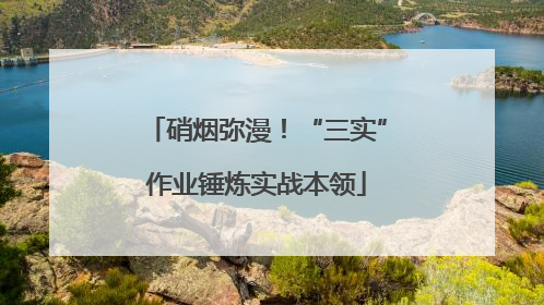硝烟弥漫！“三实”作业锤炼实战本领