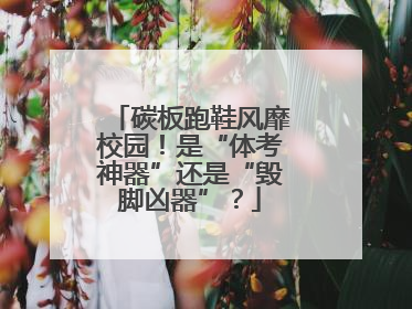 碳板跑鞋风靡校园！是“体考神器”还是“毁脚凶器”？