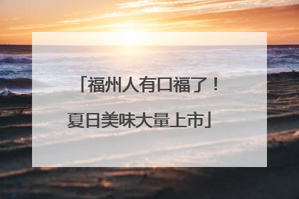 福州人有口福了！夏日美味大量上市