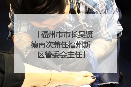 福州市市长吴贤德再次兼任福州新区管委会主任