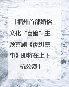 福州首部婚俗文化“喜娘”主题喜剧《虎纠囍事》即将在上下杭公演