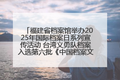 福建省档案馆举办2025年国际档案日系列宣传活动 台湾义勇队档案入选第六批《中国档案文献遗产名录》