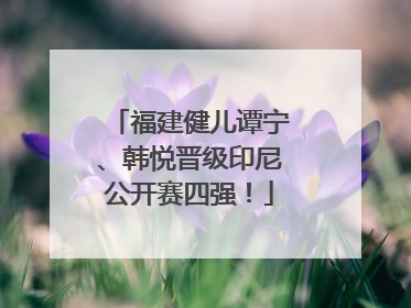 福建健儿谭宁、韩悦晋级印尼公开赛四强！