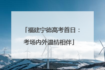 福建宁德高考首日：考场内外温情相伴