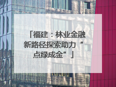 福建：林业金融新路径探索助力“点绿成金”