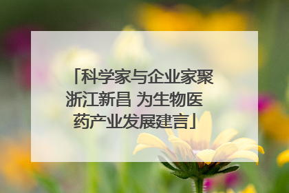 科学家与企业家聚浙江新昌 为生物医药产业发展建言