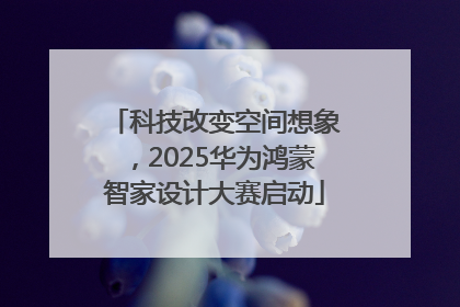 科技改变空间想象，2025华为鸿蒙智家设计大赛启动