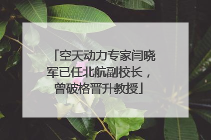 空天动力专家闫晓军已任北航副校长，曾破格晋升教授