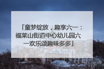 童梦绽放，趣享六一：福莱山街道中心幼儿园六一欢乐颂趣味多多