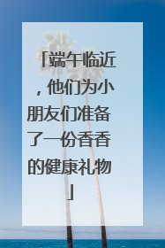 端午临近，他们为小朋友们准备了一份香香的健康礼物