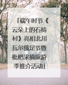 端午时节《云朵上的石椅村》亮相北川瓦尔俄足节暨枇杷采摘旅游季推介活动