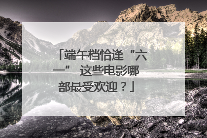 端午档恰逢“六一” 这些电影哪部最受欢迎？