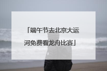 端午节去北京大运河免费看龙舟比赛