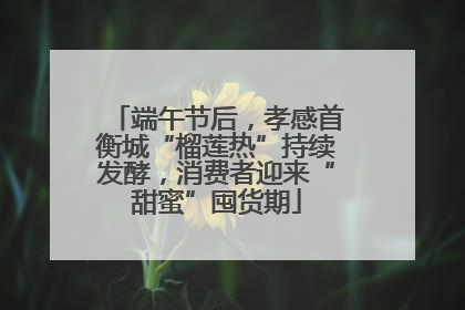 端午节后，孝感首衡城“榴莲热”持续发酵，消费者迎来“甜蜜”囤货期