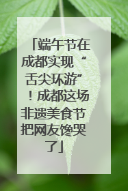 端午节在成都实现“舌尖环游”！成都这场非遗美食节把网友馋哭了