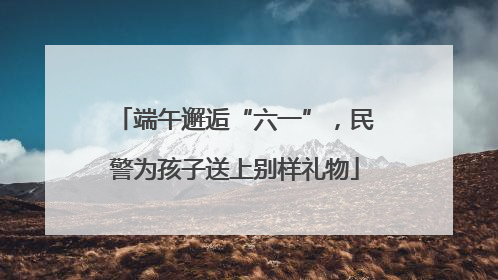 端午邂逅“六一”，民警为孩子送上别样礼物