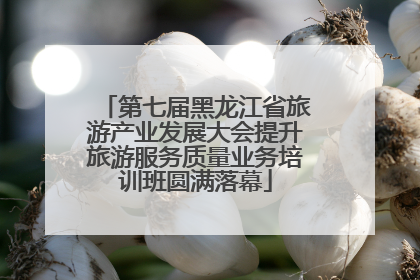 第七届黑龙江省旅游产业发展大会提升旅游服务质量业务培训班圆满落幕