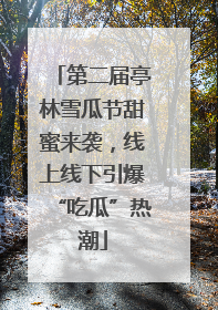 第二届亭林雪瓜节甜蜜来袭，线上线下引爆“吃瓜”热潮