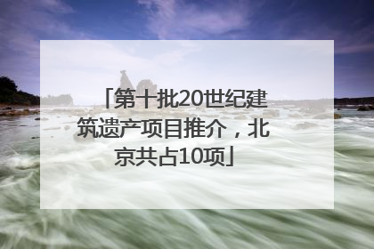 第十批20世纪建筑遗产项目推介，北京共占10项