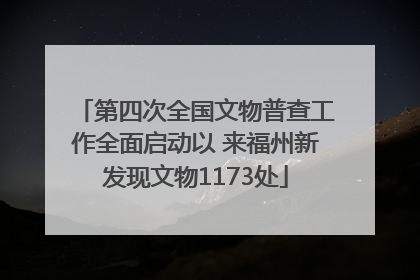 第四次全国文物普查工作全面启动以 来福州新发现文物1173处