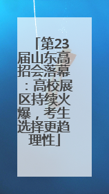 第23届山东高招会落幕：高校展区持续火爆，考生选择更趋理性