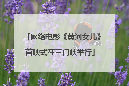 网络电影《黄河女儿》首映式在三门峡举行