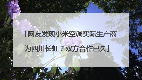 网友发现小米空调实际生产商为四川长虹？双方合作已久