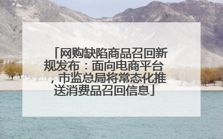 网购缺陷商品召回新规发布：面向电商平台，市监总局将常态化推送消费品召回信息