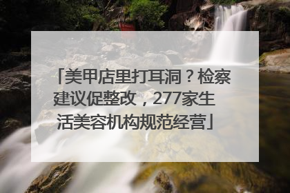 美甲店里打耳洞？检察建议促整改，277家生活美容机构规范经营