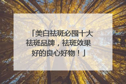 美白祛斑必囤十大祛斑品牌，祛斑效果好的良心好物！