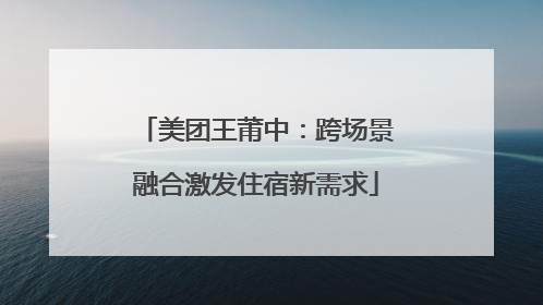 美团王莆中：跨场景融合激发住宿新需求