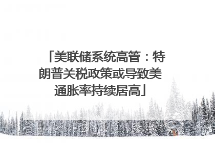 美联储系统高管：特朗普关税政策或导致美通胀率持续居高