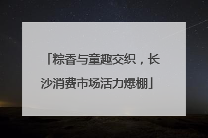粽香与童趣交织，长沙消费市场活力爆棚
