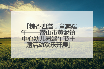 粽香四溢，童趣端午——潜山市黄泥镇中心幼儿园端午节主题活动欢乐开展
