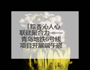粽香沁人心 联建聚合力——青岛地铁6号线项目开展端午慰问活动